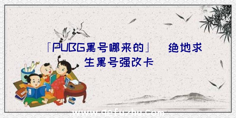 「PUBG黑号哪来的」|绝地求生黑号强改卡